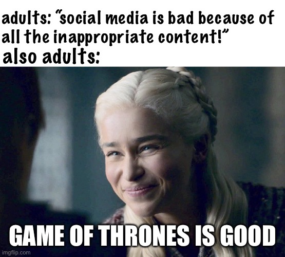 this is true tho | adults: “social media is bad because of 
all the inappropriate content!”; also adults:; GAME OF THRONES IS GOOD | image tagged in daenerys,social media,game of thrones,funny,no no hes got a point | made w/ Imgflip meme maker
