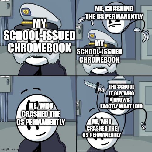 Oh fantastic... | ME, CRASHING THE OS PERMANENTLY; MY SCHOOL-ISSUED CHROMEBOOK; MY SCHOOL-ISSUED CHROMEBOOK; THE SCHOOL IT GUY WHO KNOWS EXACTLY WHAT I DID; ME, WHO CRASHED THE OS PERMANENTLY; ME, WHO CRASHED THE OS PERMANENTLY | image tagged in henry stickmin | made w/ Imgflip meme maker