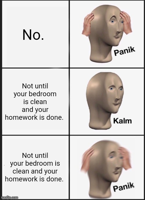 Panik Kalm Panik Meme | No. Not until your bedroom is clean and your homework is done. Not until your bedroom is clean and your homework is done. | image tagged in memes,panik kalm panik | made w/ Imgflip meme maker