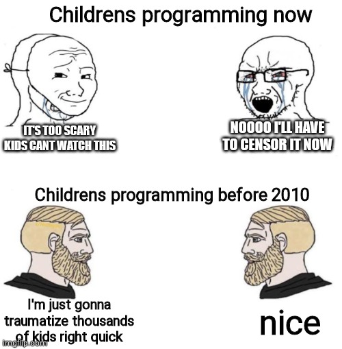 some of the stuff those shows got away with though |  Childrens programming now; NOOOO I'LL HAVE TO CENSOR IT NOW; IT'S TOO SCARY KIDS CANT WATCH THIS; Childrens programming before 2010; nice; I'm just gonna traumatize thousands of kids right quick | image tagged in chad we know,chad,memes,funny | made w/ Imgflip meme maker