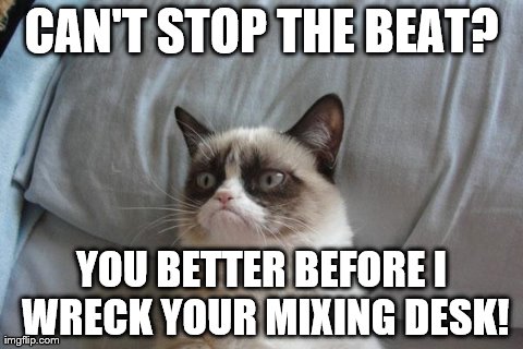Grumpy Cat Bed Meme | CAN'T STOP THE BEAT? YOU BETTER BEFORE I WRECK YOUR MIXING DESK! | image tagged in memes,grumpy cat | made w/ Imgflip meme maker