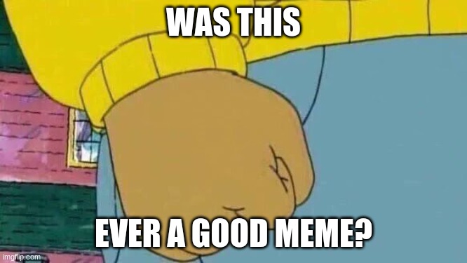 Arthur Fist Meme | WAS THIS EVER A GOOD MEME? | image tagged in memes,arthur fist | made w/ Imgflip meme maker