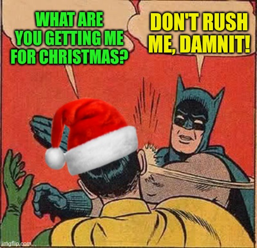 Batman Slapping Robin Christmas | DON'T RUSH ME, DAMNIT! WHAT ARE YOU GETTING ME FOR CHRISTMAS? | image tagged in batman slapping robin christmas | made w/ Imgflip meme maker