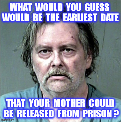 WHAT  WOULD  YOU  GUESS  WOULD  BE  THE  EARLIEST  DATE THAT  YOUR  MOTHER  COULD  BE  RELEASED  FROM  PRISON ? | made w/ Imgflip meme maker
