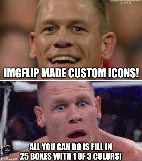 we all thought they were gonna be epic... | IMGFLIP MADE CUSTOM ICONS! ALL YOU CAN DO IS FILL IN 25 BOXES WITH 1 OF 3 COLORS! | image tagged in john cena happy/sad,oh yeah oh no,so true,memes | made w/ Imgflip meme maker