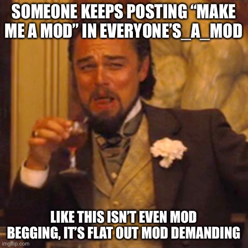 true | SOMEONE KEEPS POSTING “MAKE ME A MOD” IN EVERYONE’S_A_MOD; LIKE THIS ISN’T EVEN MOD BEGGING, IT’S FLAT OUT MOD DEMANDING | image tagged in memes,laughing leo | made w/ Imgflip meme maker