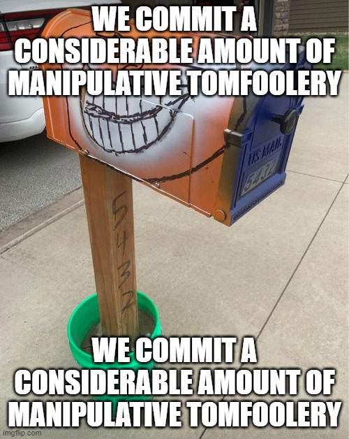 we commit a considerable amount of manipulative tomfoolery | WE COMMIT A CONSIDERABLE AMOUNT OF MANIPULATIVE TOMFOOLERY; WE COMMIT A CONSIDERABLE AMOUNT OF MANIPULATIVE TOMFOOLERY | image tagged in we do a little trolling | made w/ Imgflip meme maker