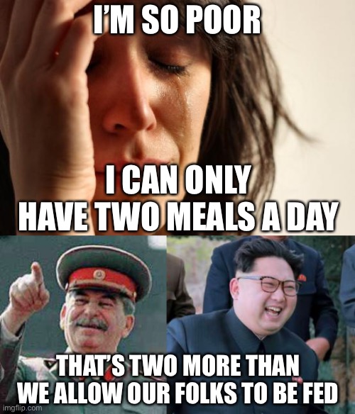 should i post this in dark humor tomorrow? | I’M SO POOR; I CAN ONLY HAVE TWO MEALS A DAY; THAT’S TWO MORE THAN WE ALLOW OUR FOLKS TO BE FED | image tagged in memes,first world problems,stalin says,kim jong il | made w/ Imgflip meme maker