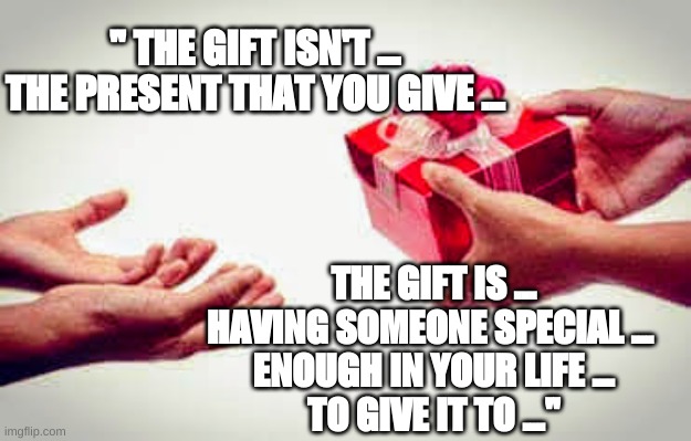 THE GIFT ... | " THE GIFT ISN'T …
THE PRESENT THAT YOU GIVE ... THE GIFT IS ...
HAVING SOMEONE SPECIAL … 
ENOUGH IN YOUR LIFE …
TO GIVE IT TO …" | image tagged in thegift,presents | made w/ Imgflip meme maker
