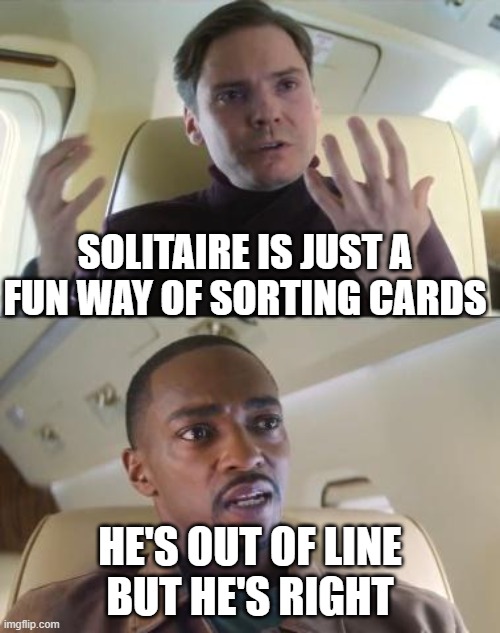 I thought this while playing solitaire | SOLITAIRE IS JUST A FUN WAY OF SORTING CARDS; HE'S OUT OF LINE
BUT HE'S RIGHT | image tagged in out of line but he's right | made w/ Imgflip meme maker