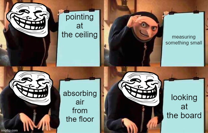 i made this to pass time | pointing at the ceiling; measuring something small; absorbing air from the floor; looking at the board | image tagged in memes,gru's plan | made w/ Imgflip meme maker