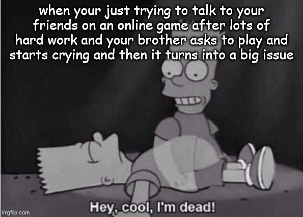 Hey, cool, I'm dead! | when your just trying to talk to your friends on an online game after lots of hard work and your brother asks to play and starts crying and then it turns into a big issue | image tagged in hey cool i'm dead,video games,brother,little,play,wants | made w/ Imgflip meme maker