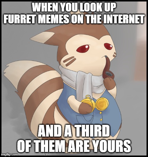 I am the father of all Furret memes! |  WHEN YOU LOOK UP FURRET MEMES ON THE INTERNET; AND A THIRD OF THEM ARE YOURS | image tagged in fancy furret,memes,furret,pokemon | made w/ Imgflip meme maker