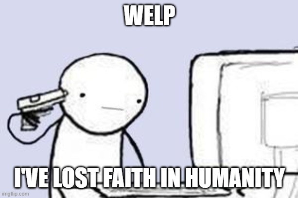 Computer Suicide | WELP I'VE LOST FAITH IN HUMANITY | image tagged in computer suicide | made w/ Imgflip meme maker