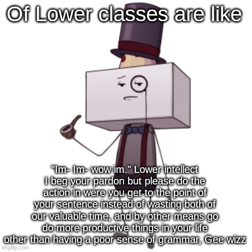 kevin jr | Of Lower classes are like; "Im- Im- wow im." Lower intellect I beg your pardon but please do the action in were you get to the point of your sentence instead of wasting both of our valuable time, and by other means go do more productive things in your life other than having a poor sense of grammar, Gee wizz | made w/ Imgflip meme maker