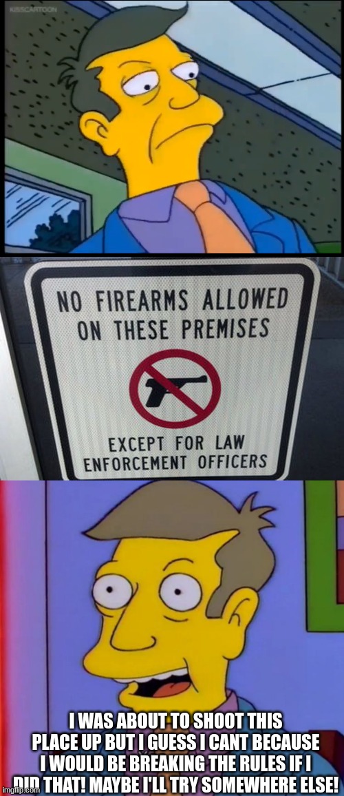 I WAS ABOUT TO SHOOT THIS PLACE UP BUT I GUESS I CANT BECAUSE I WOULD BE BREAKING THE RULES IF I DID THAT! MAYBE I'LL TRY SOMEWHERE ELSE! | image tagged in looking down skinner,guns,skinner,laws | made w/ Imgflip meme maker