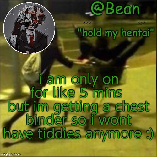 im happy |  i am only on for like 5 mins 
but im getting a chest binder so i wont have tiddies anymore :) | image tagged in beans weird temp | made w/ Imgflip meme maker