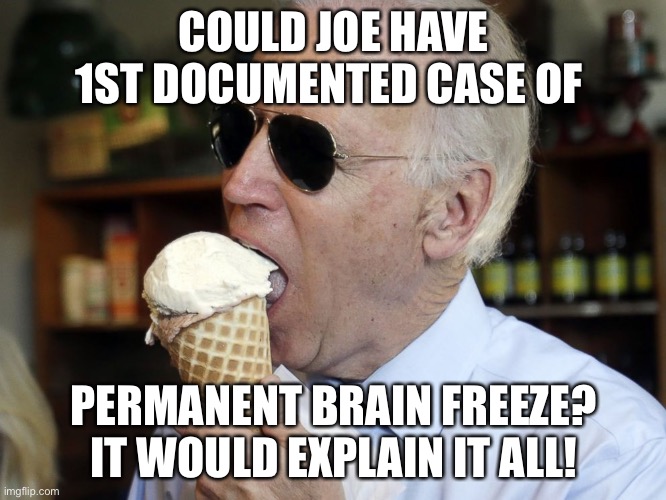 Possible Explanation For Joe Biden’s “Issues”! | COULD JOE HAVE 1ST DOCUMENTED CASE OF; PERMANENT BRAIN FREEZE? IT WOULD EXPLAIN IT ALL! | image tagged in political meme,biden dementia,biden mentally foggy,joe biden ice cream | made w/ Imgflip meme maker
