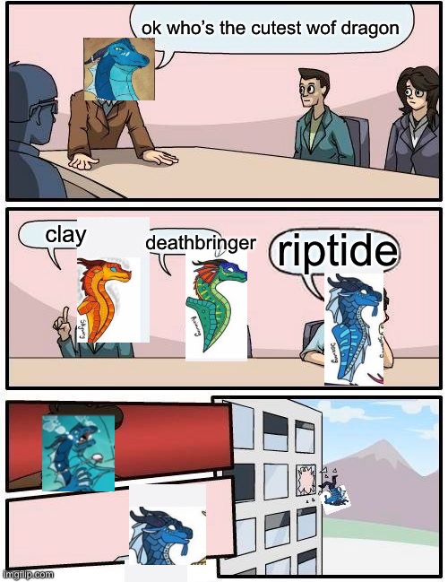 Boardroom Meeting Suggestion Meme | ok who’s the cutest wof dragon; clay; riptide; deathbringer | image tagged in memes,boardroom meeting suggestion | made w/ Imgflip meme maker