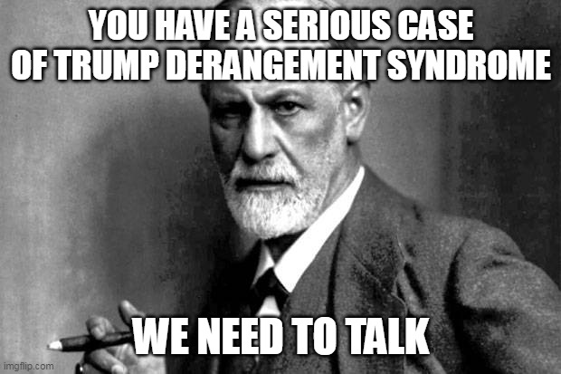 Sigmund Frued | YOU HAVE A SERIOUS CASE OF TRUMP DERANGEMENT SYNDROME WE NEED TO TALK | image tagged in sigmund frued | made w/ Imgflip meme maker