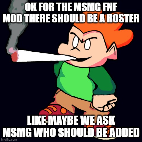 idk | OK FOR THE MSMG FNF MOD THERE SHOULD BE A ROSTER; LIKE MAYBE WE ASK MSMG WHO SHOULD BE ADDED | made w/ Imgflip meme maker