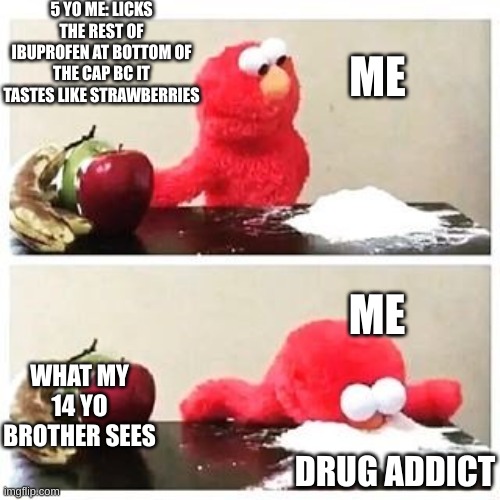 elmo cocaine | 5 YO ME: LICKS THE REST OF IBUPROFEN AT BOTTOM OF THE CAP BC IT TASTES LIKE STRAWBERRIES; ME; ME; WHAT MY 14 YO BROTHER SEES; DRUG ADDICT | image tagged in elmo cocaine,medicine | made w/ Imgflip meme maker