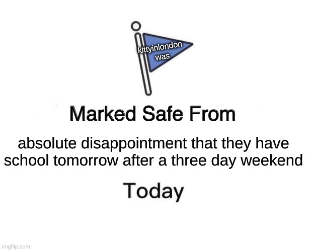 Marked Safe From Meme | kittyinlondon 
was; absolute disappointment that they have school tomorrow after a three day weekend | image tagged in memes,marked safe from | made w/ Imgflip meme maker