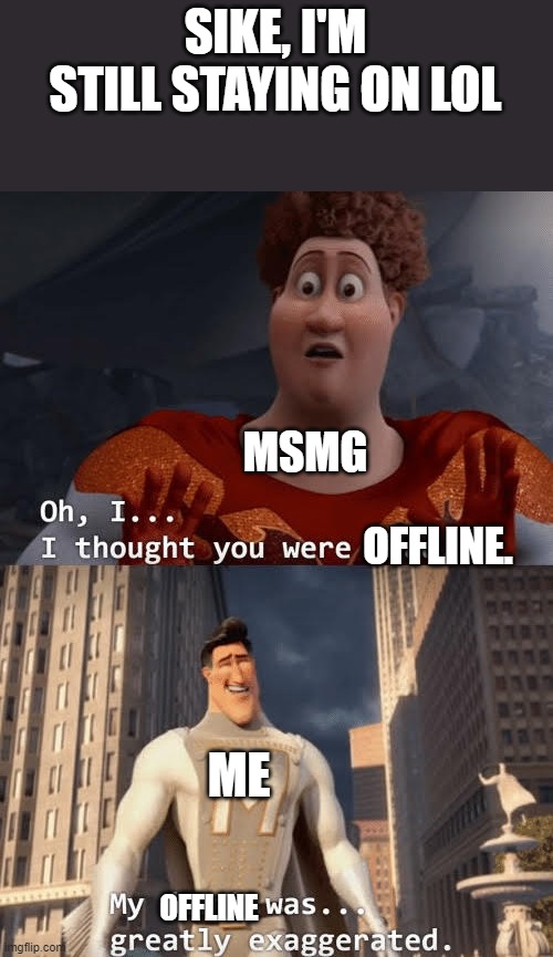 I'm still gonna stay with you guys because I can't sleep and have nothing better to do | SIKE, I'M STILL STAYING ON LOL; MSMG; OFFLINE. ME; OFFLINE | image tagged in oh i thought you were dead | made w/ Imgflip meme maker
