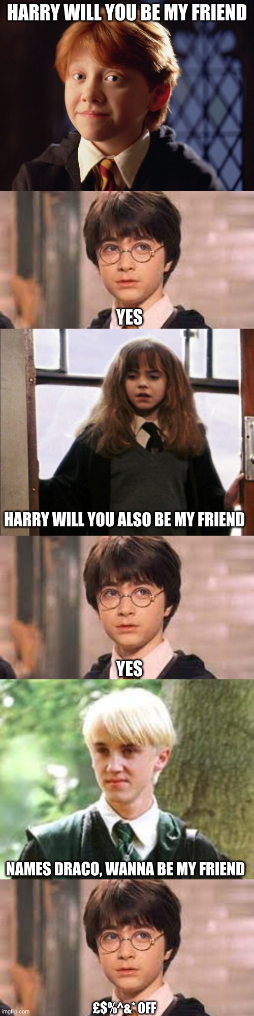 will you be my friend | HARRY WILL YOU BE MY FRIEND; YES; HARRY WILL YOU ALSO BE MY FRIEND; YES; NAMES DRACO, WANNA BE MY FRIEND; £$%^&* OFF | image tagged in ron weasley | made w/ Imgflip meme maker