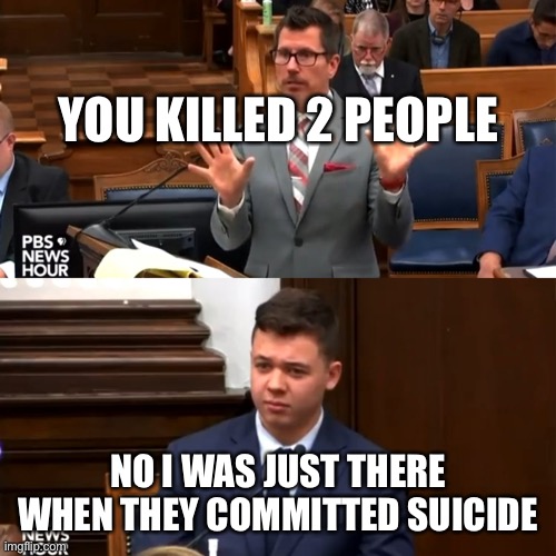 Bad case of suicide | YOU KILLED 2 PEOPLE; NO I WAS JUST THERE WHEN THEY COMMITTED SUICIDE | image tagged in rittenhousewut | made w/ Imgflip meme maker