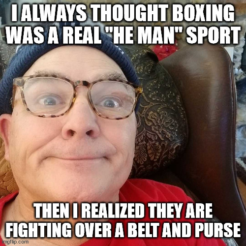 Durl Earl |  I ALWAYS THOUGHT BOXING WAS A REAL "HE MAN" SPORT; THEN I REALIZED THEY ARE FIGHTING OVER A BELT AND PURSE | image tagged in durl earl | made w/ Imgflip meme maker