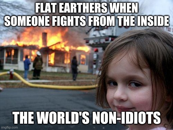Flat earth | FLAT EARTHERS WHEN SOMEONE FIGHTS FROM THE INSIDE; THE WORLD'S NON-IDIOTS | image tagged in memes,disaster girl,flat earth | made w/ Imgflip meme maker