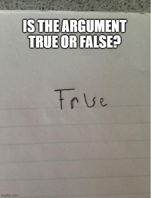 Argument True False | IS THE ARGUMENT TRUE OR FALSE? | image tagged in true false argument critical thinking,true,false,argument,criticalthinking,truefalse | made w/ Imgflip meme maker