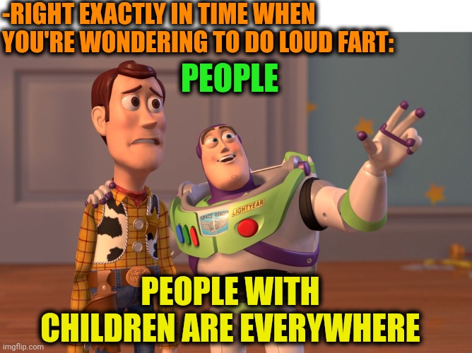 -Please, go some another place. | -RIGHT EXACTLY IN TIME WHEN YOU'RE WONDERING TO DO LOUD FART:; PEOPLE; PEOPLE WITH CHILDREN ARE EVERYWHERE | image tagged in memes,x x everywhere,annoying people,fart jokes,toilet humor,right in the childhood | made w/ Imgflip meme maker