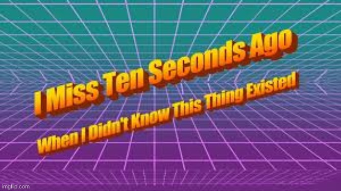 I miss ten seconds ago when i didn't know this thing existed | image tagged in i miss ten seconds ago when i didn't know this thing existed | made w/ Imgflip meme maker