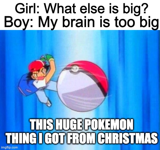 I choose you! | Boy: My brain is too big Girl: What else is big? THIS HUGE POKEMON THING I GOT FROM CHRISTMAS | image tagged in i choose you | made w/ Imgflip meme maker