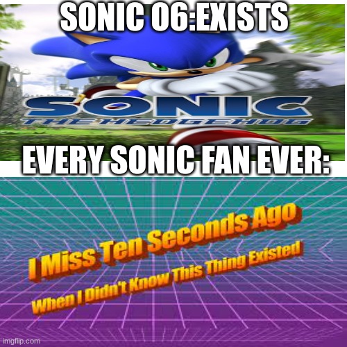 *funni title here* | SONIC O6:EXISTS; EVERY SONIC FAN EVER: | image tagged in memes,blank transparent square,sonic the hedgehog,2006,i miss ten seconds ago,burn it | made w/ Imgflip meme maker