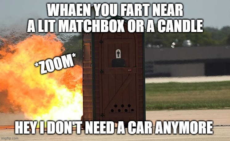 fire fart car pottycar |  WHAEN YOU FART NEAR A LIT MATCHBOX OR A CANDLE; *ZOOM*; HEY I DON'T NEED A CAR ANYMORE | image tagged in poty,fart | made w/ Imgflip meme maker