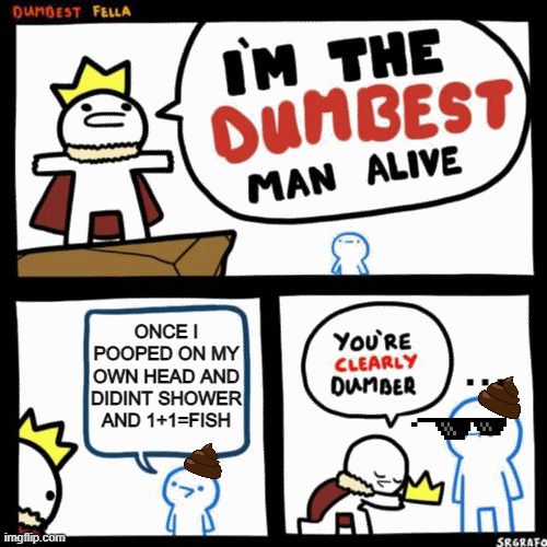 I'm the dumbest man alive |  ONCE I POOPED ON MY OWN HEAD AND DIDINT SHOWER AND 1+1=FISH; ... | image tagged in i'm the dumbest man alive | made w/ Imgflip meme maker