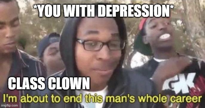 true? | *YOU WITH DEPRESSION*; CLASS CLOWN | image tagged in i m about to end this man s whole career | made w/ Imgflip meme maker