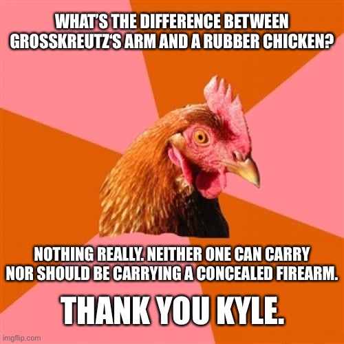 Thank you Kyle | WHAT’S THE DIFFERENCE BETWEEN GROSSKREUTZ‘S ARM AND A RUBBER CHICKEN? NOTHING REALLY. NEITHER ONE CAN CARRY NOR SHOULD BE CARRYING A CONCEALED FIREARM. THANK YOU KYLE. | image tagged in memes,anti joke chicken,kyle rittenhouse,rubber,gun,riot | made w/ Imgflip meme maker