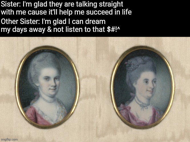 Sibling Order and Chaos | Sister: I'm glad they are talking straight with me cause it'll help me succeed in life; Other Sister: I'm glad I can dream my days away & not listen to that $#!^ | image tagged in caldwell sister looks away | made w/ Imgflip meme maker