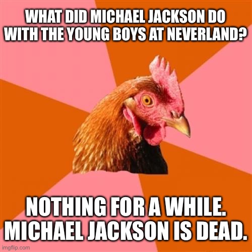 Neverland skeletons in the closet |  WHAT DID MICHAEL JACKSON DO WITH THE YOUNG BOYS AT NEVERLAND? NOTHING FOR A WHILE. MICHAEL JACKSON IS DEAD. | image tagged in memes,anti joke chicken,michael jackson,child,boys,neverland | made w/ Imgflip meme maker