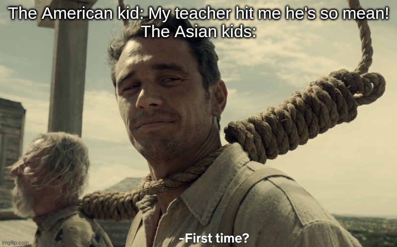 I can't think of a worthy title so this is the title | The American kid: My teacher hit me he's so mean!
The Asian kids: | image tagged in first time | made w/ Imgflip meme maker