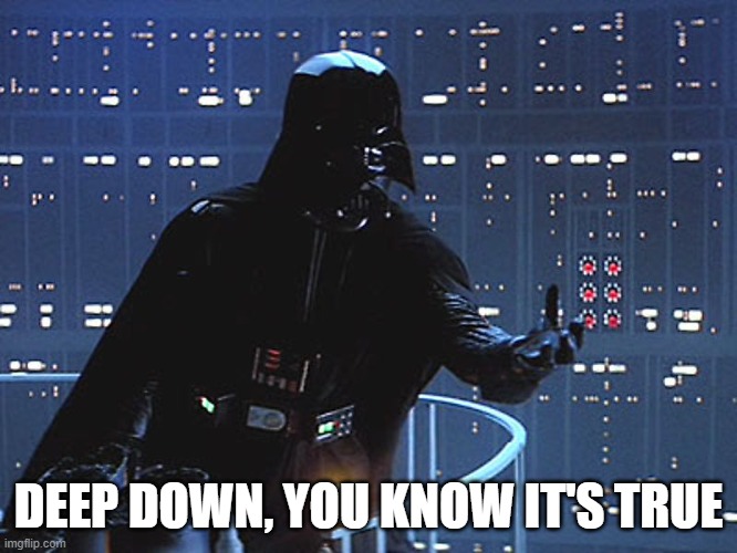 Darth Vader - Come to the Dark Side | DEEP DOWN, YOU KNOW IT'S TRUE | image tagged in darth vader - come to the dark side | made w/ Imgflip meme maker