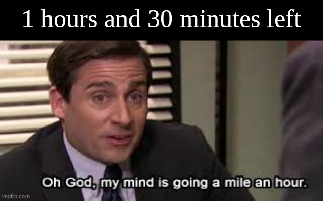 Oh my god, my mind is going a mile.an hour | 1 hours and 30 minutes left | image tagged in oh my god my mind is going a mile an hour | made w/ Imgflip meme maker