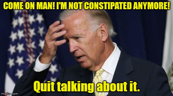 Joe Biden worries | COME ON MAN! I'M NOT CONSTIPATED ANYMORE! Quit talking about it. | image tagged in joe biden worries | made w/ Imgflip meme maker