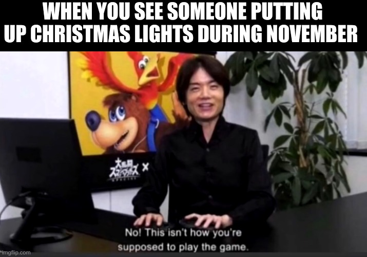 No this isn’t how your supposed to play the game | WHEN YOU SEE SOMEONE PUTTING UP CHRISTMAS LIGHTS DURING NOVEMBER | image tagged in no this isn t how your supposed to play the game | made w/ Imgflip meme maker