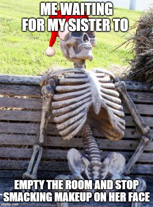 Waiting Skeleton | ME WAITING FOR MY SISTER TO; EMPTY THE ROOM AND STOP SMACKING MAKEUP ON HER FACE | image tagged in memes,waiting skeleton | made w/ Imgflip meme maker