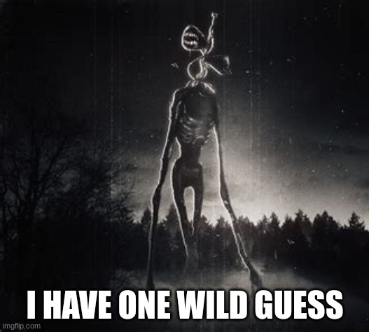 Siren head | I HAVE ONE WILD GUESS | image tagged in siren head | made w/ Imgflip meme maker